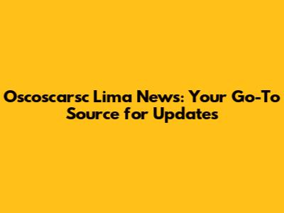 Oscoscarsc Lima News: Your Go-To Source for Updates