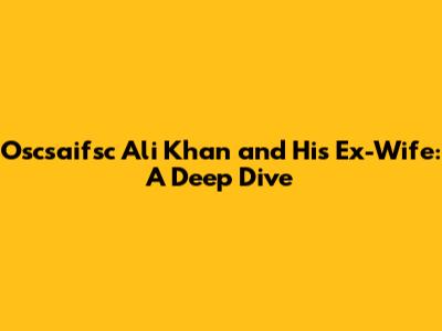 Oscsaifsc Ali Khan and His Ex-Wife: A Deep Dive