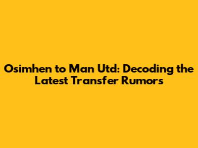 Osimhen to Man Utd: Decoding the Latest Transfer Rumors