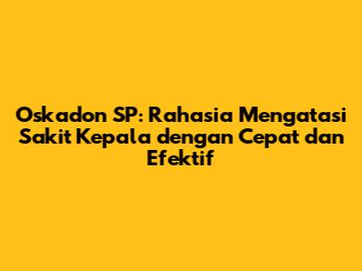 Oskadon SP: Rahasia Mengatasi Sakit Kepala dengan Cepat dan Efektif