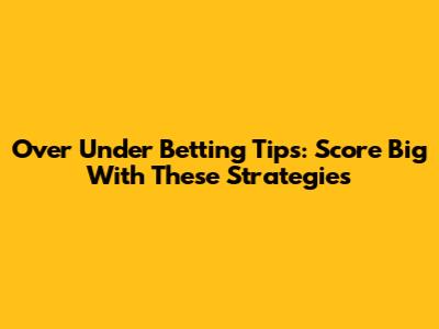 Over Under Betting Tips: Score Big With These Strategies