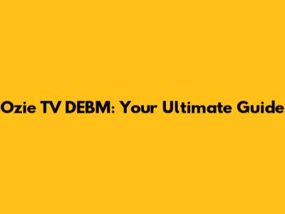 Ozie TV DEBM: Your Ultimate Guide