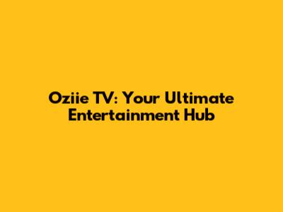 Oziie TV: Your Ultimate Entertainment Hub