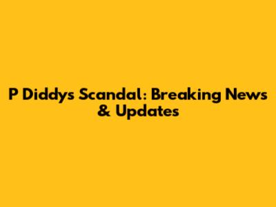 P Diddy's Scandal: Breaking News & Updates