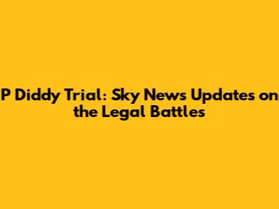 P Diddy Trial: Sky News Updates on the Legal Battles