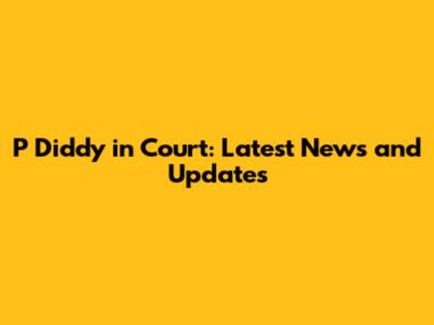 P Diddy in Court: Latest News and Updates