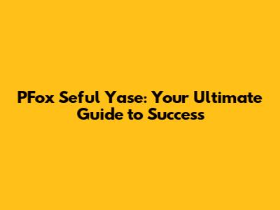 PFox Seful Yase: Your Ultimate Guide to Success
