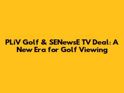 PLiV Golf & SENewsE TV Deal: A New Era for Golf Viewing
