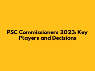PSC Commissioners 2023: Key Players and Decisions