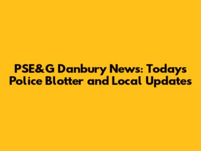 PSE&G Danbury News: Today's Police Blotter and Local Updates