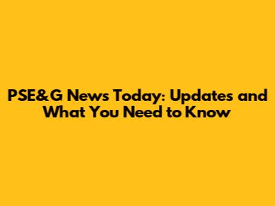 PSE&G News Today: Updates and What You Need to Know