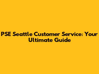 PSE Seattle Customer Service: Your Ultimate Guide