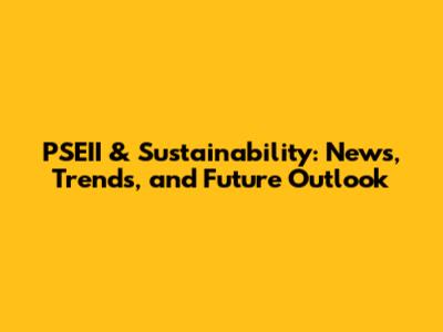 PSEII & Sustainability: News, Trends, and Future Outlook