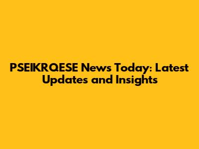 PSEIKRQESE News Today: Latest Updates and Insights