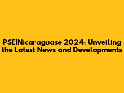 PSEINicaraguase 2024: Unveiling the Latest News and Developments