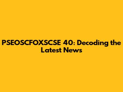 PSEOSCFOXSCSE 40: Decoding the Latest News
