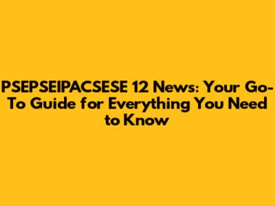 PSEPSEIPACSESE 12 News: Your Go-To Guide for Everything You Need to Know
