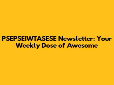 PSEPSEIWTASESE Newsletter: Your Weekly Dose of Awesome