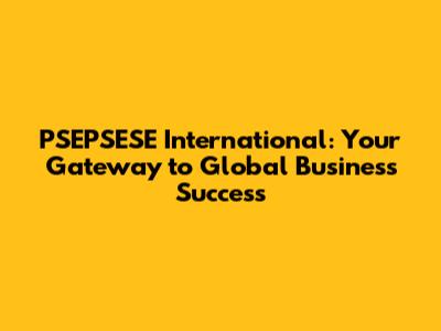 PSEPSESE International: Your Gateway to Global Business Success