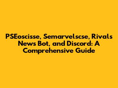 PSEoscisse, Semarvelscse, Rivals News Bot, and Discord: A Comprehensive Guide