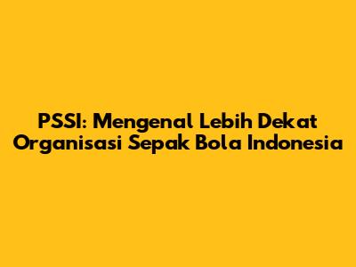 PSSI: Mengenal Lebih Dekat Organisasi Sepak Bola Indonesia