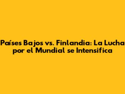 Países Bajos vs. Finlandia: La Lucha por el Mundial se Intensifica