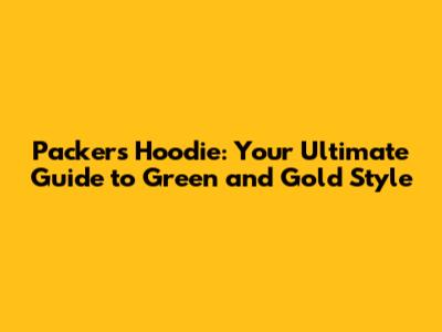 Packers Hoodie: Your Ultimate Guide to Green and Gold Style