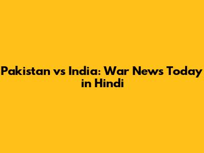 Pakistan vs India: War News Today in Hindi