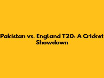 Pakistan vs. England T20: A Cricket Showdown