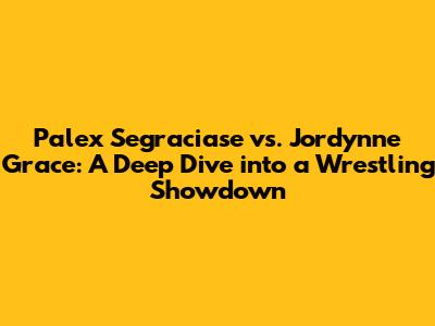 Palex Segraciase vs. Jordynne Grace: A Deep Dive into a Wrestling Showdown