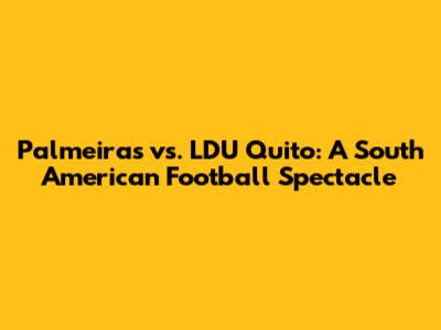 Palmeiras vs. LDU Quito: A South American Football Spectacle