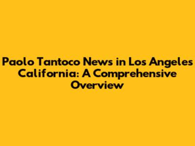Paolo Tantoco News in Los Angeles California: A Comprehensive Overview