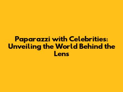 Paparazzi with Celebrities: Unveiling the World Behind the Lens