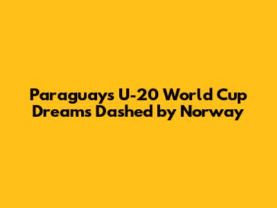 Paraguay's U-20 World Cup Dreams Dashed by Norway