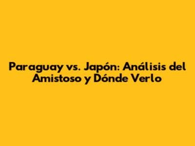 Paraguay vs. Japón: Análisis del Amistoso y Dónde Verlo