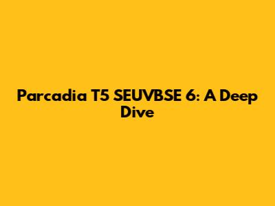 Parcadia T5 SEUVBSE 6: A Deep Dive