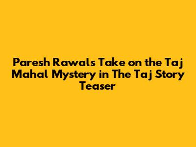 Paresh Rawal's Take on the Taj Mahal Mystery in 'The Taj Story' Teaser