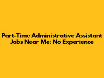 Part-Time Administrative Assistant Jobs Near Me: No Experience