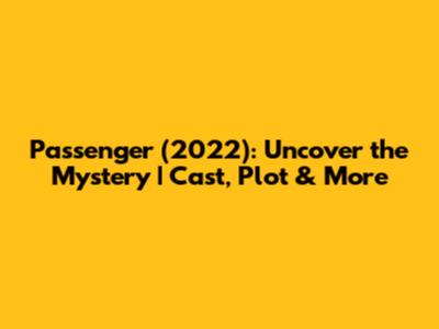 Passenger (2022): Uncover the Mystery | Cast, Plot & More