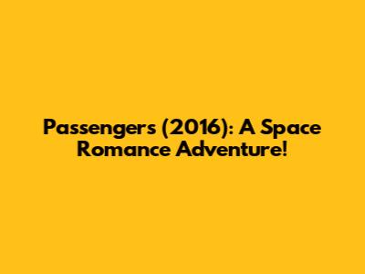 Passengers (2016): A Space Romance Adventure!