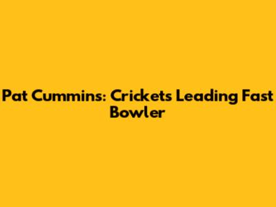 Pat Cummins: Cricket's Leading Fast Bowler