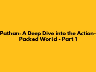 Pathan: A Deep Dive into the Action-Packed World - Part 1