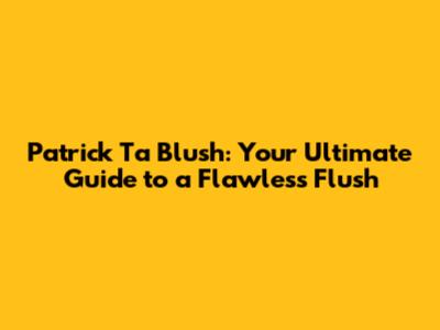 Patrick Ta Blush: Your Ultimate Guide to a Flawless Flush