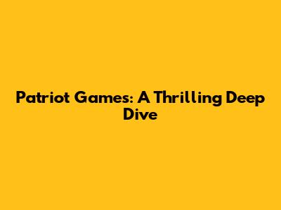 Patriot Games: A Thrilling Deep Dive