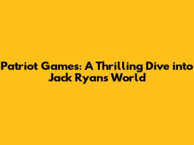Patriot Games: A Thrilling Dive into Jack Ryan's World