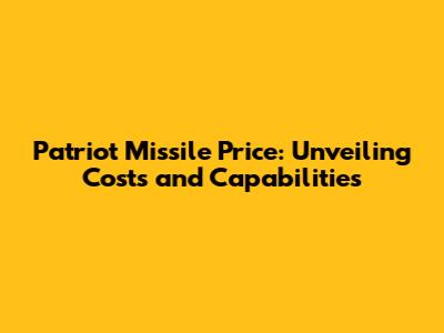 Patriot Missile Price: Unveiling Costs and Capabilities