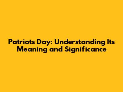 Patriots Day: Understanding Its Meaning and Significance