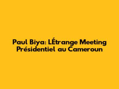 Paul Biya: L'Étrange Meeting Présidentiel au Cameroun
