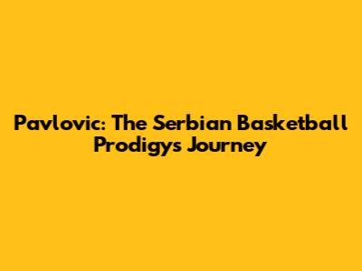 Pavlovic: The Serbian Basketball Prodigy's Journey