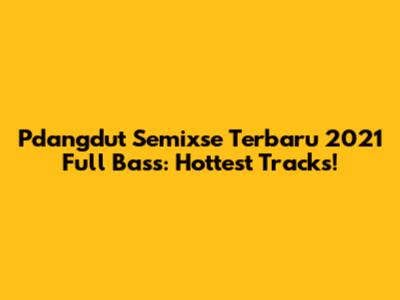 Pdangdut Semixse Terbaru 2021 Full Bass: Hottest Tracks!